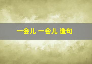 一会儿 一会儿 造句